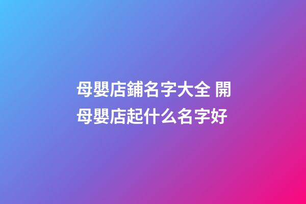 母嬰店鋪名字大全 開母嬰店起什么名字好-第1張-店鋪起名-玄機派